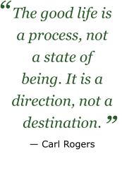 The good life is a process, not a state of being. It is a direction, not a destination. — Carl Rogers ”   “